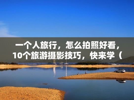 一个人旅行，怎么拍照好看，10个旅游摄影技巧，快来学（一个人旅行 拍照）