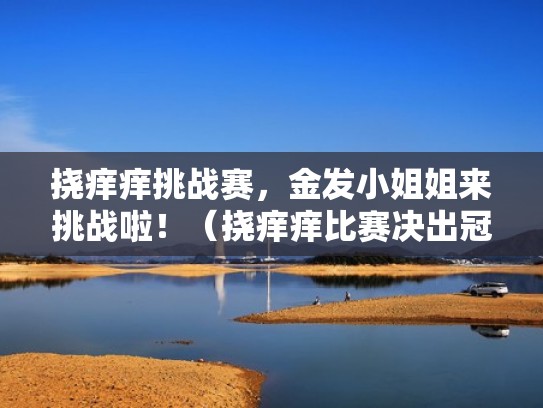 挠痒痒挑战赛，金发小姐姐来挑战啦！（挠痒痒比赛决出冠军联赛）