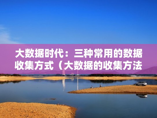 大数据时代：三种常用的数据收集方式（大数据的收集方法）