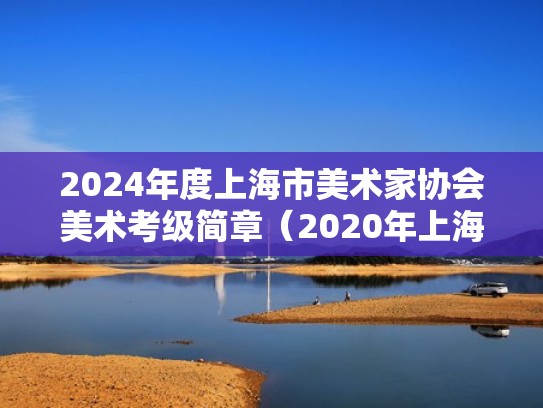 2024年度上海市美术家协会美术考级简章(2020年上海美术考级) 2024年度上海市美术家协会美术考级简章(2020年上海美术考级)