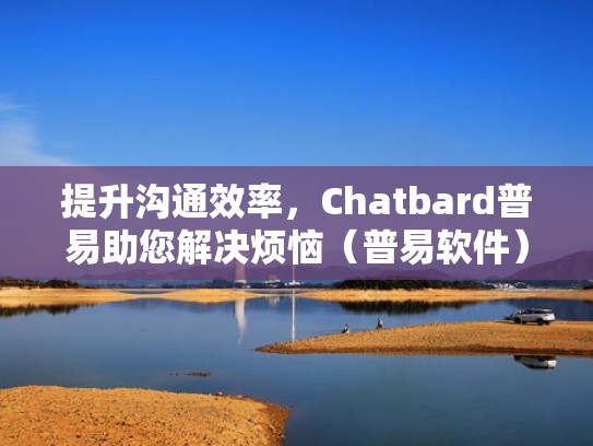 提升沟通效率，Chatbard普易助您解决烦恼（普易软件）