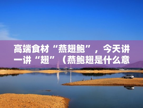 高端食材“燕翅鲍”，今天讲一讲“翅”（燕鲍翅是什么意思）