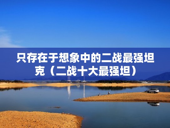 只存在于想象中的二战最强坦克(二战十大最强坦) 只存在于想象中的二战最强坦克(二战十大最强坦)