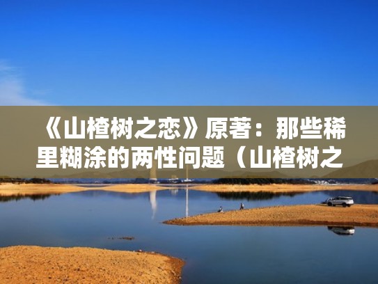 《山楂树之恋》原著:那些稀里糊涂的两性问题(山楂树之恋 原著) 《山楂树之恋》原著:那些稀里糊涂的两性问题(山楂树之恋 原著)