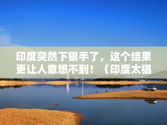 印度突然下狠手了，这个结果更让人意想不到！（印度太猖狂了）