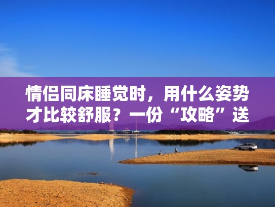情侣同床睡觉时，用什么姿势才比较舒服？一份“攻略”送给你（情侣睡觉哪个姿势舒服）