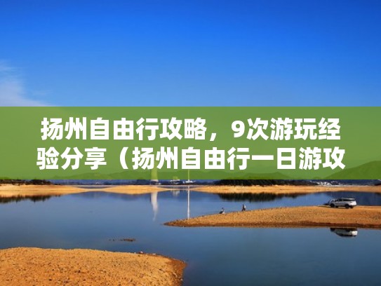 扬州自由行攻略，9次游玩经验分享（扬州自由行一日游攻略）