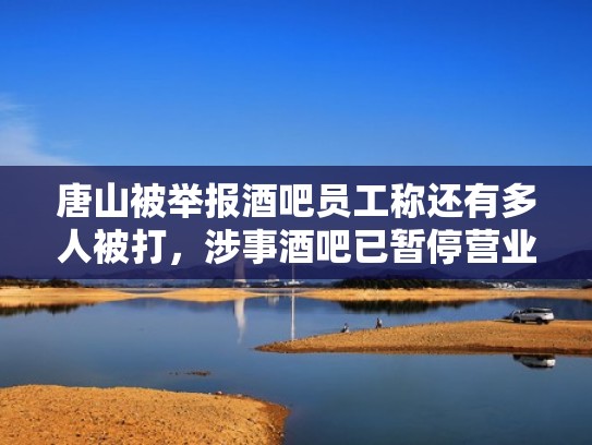 唐山被举报酒吧员工称还有多人被打，涉事酒吧已暂停营业（唐山酒吧打架）