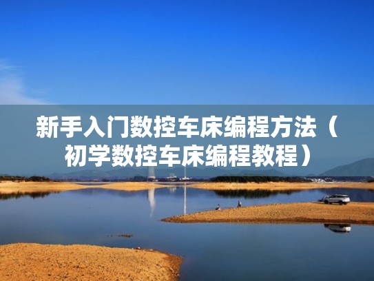 新手入门数控车床编程方法(初学数控车床编程教程) 新手入门数控车床编程方法(初学数控车床编程教程)