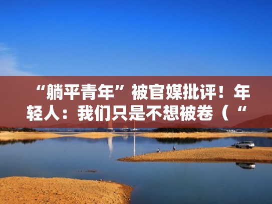 “躺平青年”被官媒批评!年轻人:我们只是不想被卷(“躺平”青年) “躺平青年”被官媒批评!年轻人:我们只是不想被卷(“躺平”青年)