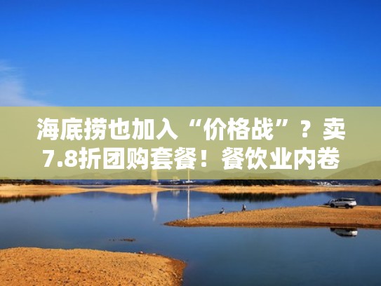 海底捞也加入“价格战”?卖7.8折团购套餐!餐饮业内卷再升级(海底捞8折优惠) 海底捞也加入“价格战”?卖7.8折团购套餐!餐饮业内卷再升级(海底捞8折优惠)