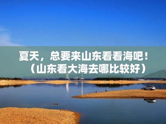 夏天，总要来山东看看海吧！（山东看大海去哪比较好）