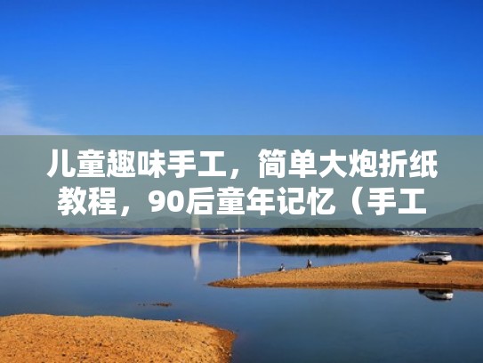 儿童趣味手工，简单大炮折纸教程，90后童年记忆（手工折纸大炮怎么做）