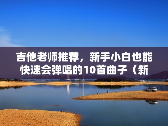 吉他老师推荐，新手小白也能快速会弹唱的10首曲子（新手弹吉他最简单的歌曲）