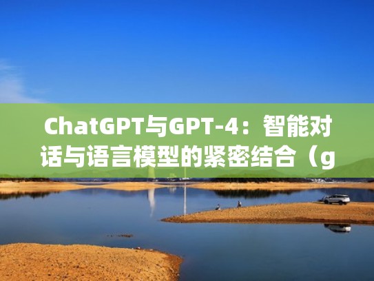 ChatGPT与GPT-4：智能对话与语言模型的紧密结合（gpt nlp）