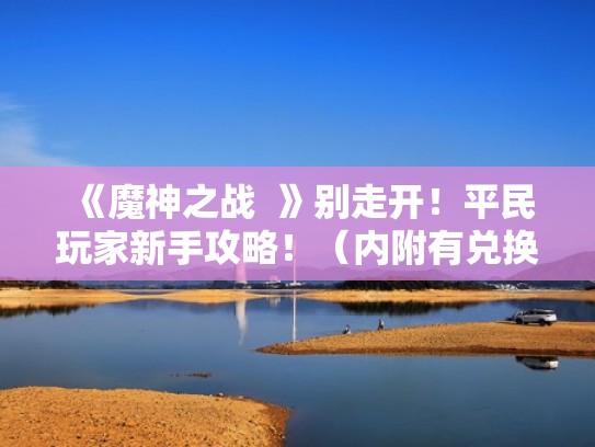《魔神之战 》别走开!平民玩家新手攻略!(内附有兑换码)(魔神之战手游) 《魔神之战 》别走开!平民玩家新手攻略!(内附有兑换码)(魔神之战手游)