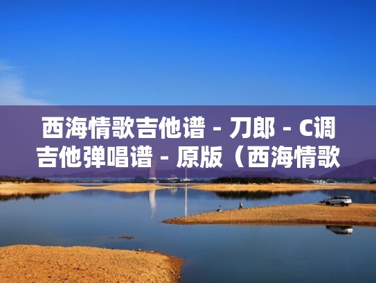 西海情歌吉他谱 - 刀郎 - C调吉他弹唱谱 - 原版(西海情歌吉他弹唱原版六线谱) 西海情歌吉他谱 - 刀郎 - C调吉他弹唱谱 - 原版(西海情歌吉他弹唱原版六线谱)