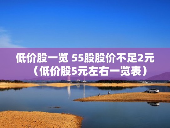 低价股一览 55股股价不足2元(低价股5元左右一览表) 低价股一览 55股股价不足2元(低价股5元左右一览表)