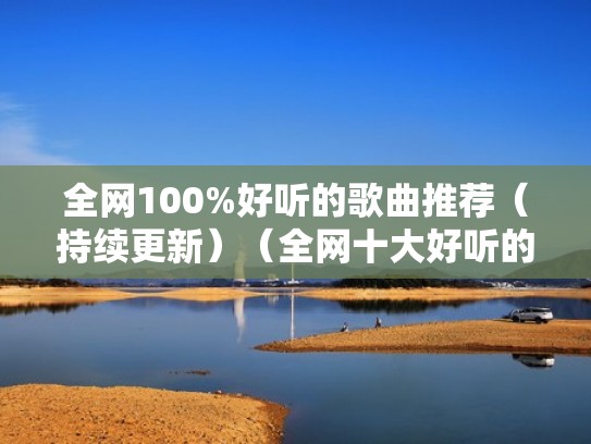 全网100%好听的歌曲推荐（持续更新）（全网十大好听的歌曲）
