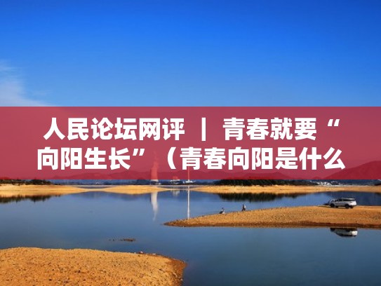 人民论坛网评 ｜ 青春就要“向阳生长”（青春向阳是什么意思）