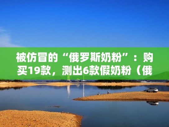 被仿冒的“俄罗斯奶粉”：购买19款，测出6款假奶粉（俄罗斯奶粉辨别真假）