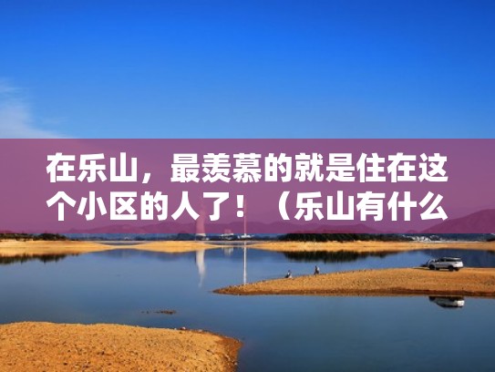 在乐山，最羡慕的就是住在这个小区的人了！（乐山有什么小区比较高档）