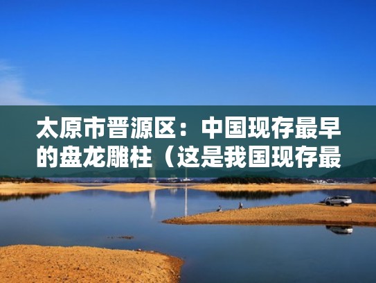 太原市晋源区：中国现存最早的盘龙雕柱（这是我国现存最早的盘龙殿柱）