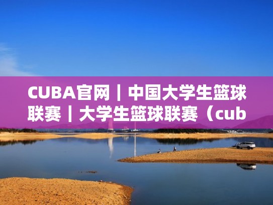 CUBA官网｜中国大学生篮球联赛｜大学生篮球联赛（cuba大学生篮球联赛视频）