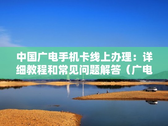 中国广电手机卡线上办理：详细教程和常见问题解答（广电手机卡到哪里申请）