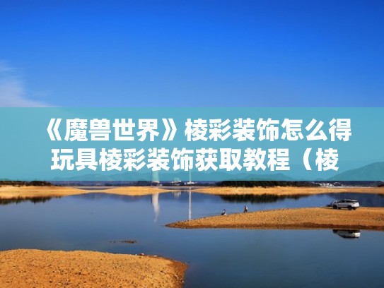 《魔兽世界》棱彩装饰怎么得 玩具棱彩装饰获取教程（棱彩装饰怎么绑技能上）