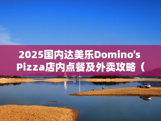 2025国内达美乐Domino's Pizza店内点餐及外卖攻略（必点餐品+价格+菜单）（达美乐店铺分布）