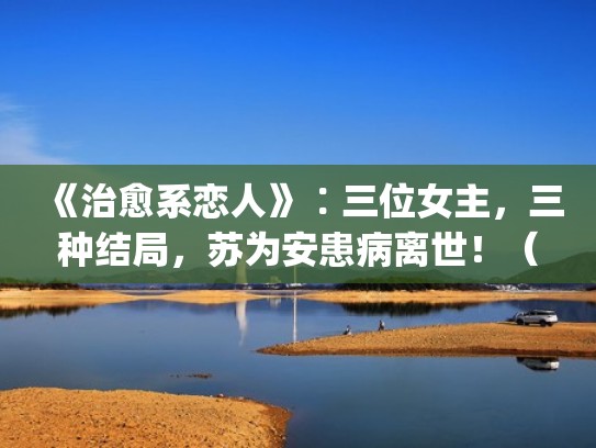 《治愈系恋人》∶三位女主，三种结局，苏为安患病离世！（治愈系by）