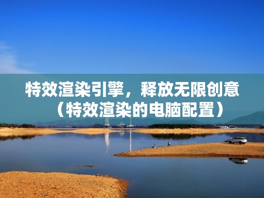 特效渲染引擎，释放无限创意（特效渲染的电脑配置）