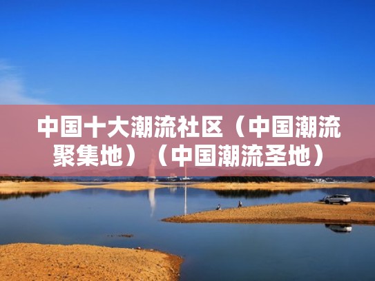 中国十大潮流社区(中国潮流聚集地)(中国潮流圣地) 中国十大潮流社区(中国潮流聚集地)(中国潮流圣地)