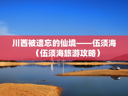 川西被遗忘的仙境——伍须海(伍须海旅游攻略) 川西被遗忘的仙境——伍须海(伍须海旅游攻略)
