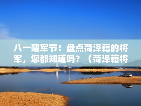 八一建军节!盘点菏泽籍的将军,您都知道吗?(菏泽籍将军名录) 八一建军节!盘点菏泽籍的将军,您都知道吗?(菏泽籍将军名录)