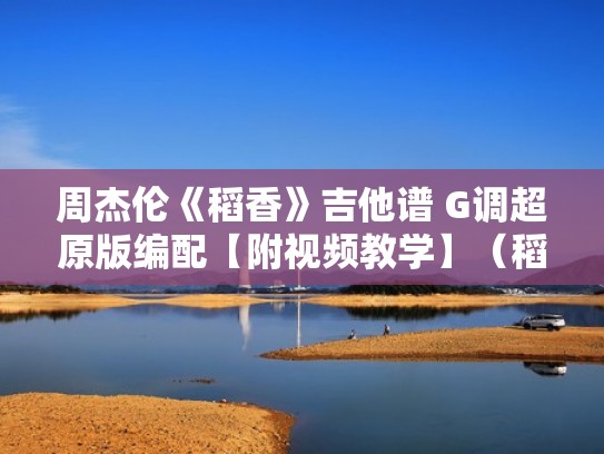 周杰伦《稻香》吉他谱 G调超原版编配【附视频教学】（稻香吉他谱原版弹唱教学视频）