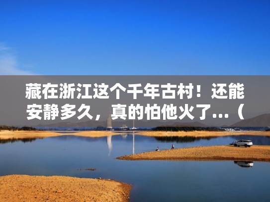 藏在浙江这个千年古村！还能安静多久，真的怕他火了…（浙江千年古村有哪些）