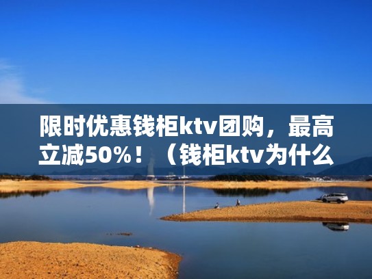 限时优惠钱柜ktv团购，最高立减50%！（钱柜ktv为什么倒闭了）