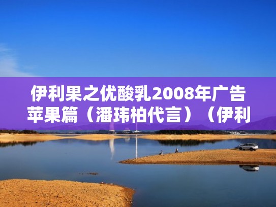 伊利果之优酸乳2008年广告苹果篇（潘玮柏代言）（伊利优酸乳果果昔好喝吗）