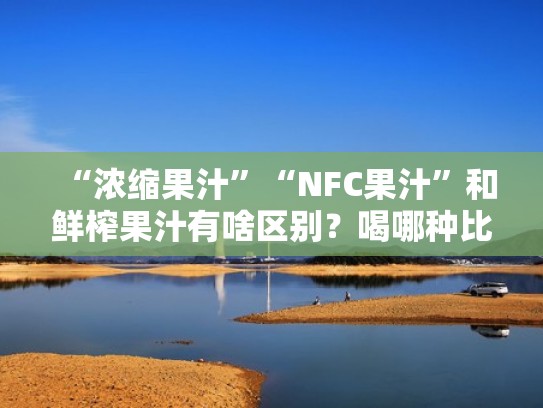 “浓缩果汁”“NFC果汁”和鲜榨果汁有啥区别？喝哪种比较好？（nfc鲜榨果汁有添加剂吗）
