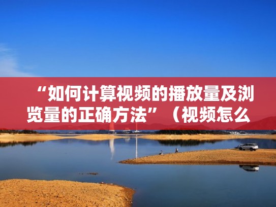“如何计算视频的播放量及浏览量的正确方法”(视频怎么算播放量) “如何计算视频的播放量及浏览量的正确方法”(视频怎么算播放量)