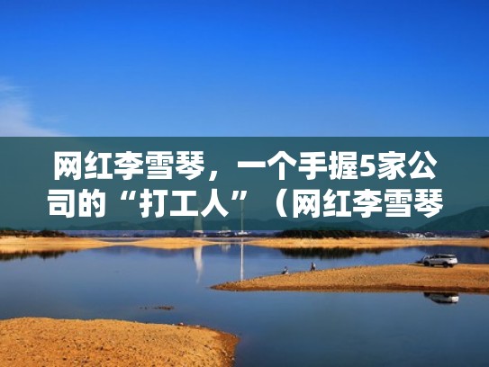网红李雪琴，一个手握5家公司的“打工人”（网红李雪琴工作单位）