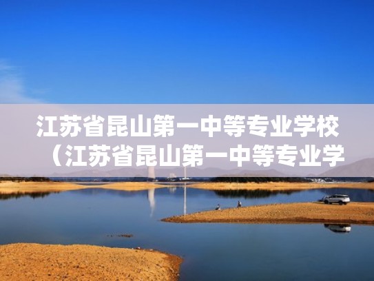 江苏省昆山第一中等专业学校（江苏省昆山第一中等专业学校教务管理系统）