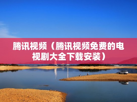 腾讯视频（腾讯视频免费的电视剧大全下载安装）