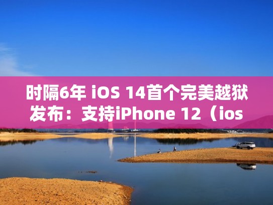 时隔6年 iOS 14首个完美越狱发布：支持iPhone 12（ios14.2正式版完美越狱）