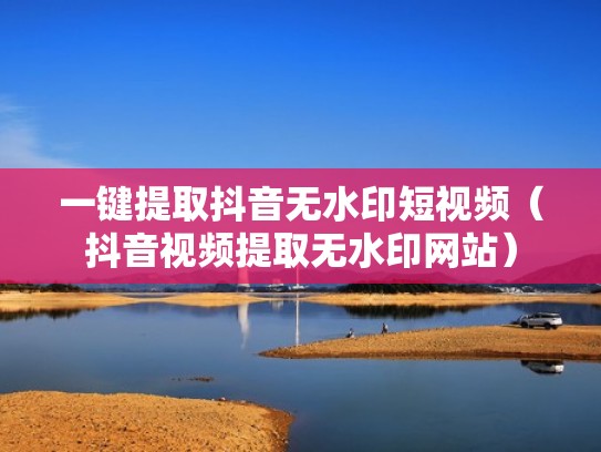 一键提取抖音无水印短视频(抖音视频提取无水印网站) 一键提取抖音无水印短视频(抖音视频提取无水印网站)