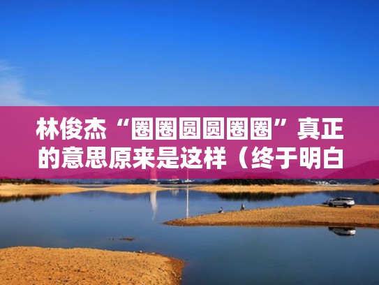 林俊杰“圈圈圆圆圈圈”真正的意思原来是这样（终于明白了林俊杰的圈圈圆圆圈圈）