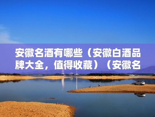 安徽名酒有哪些（安徽白酒品牌大全，值得收藏）（安徽名酒有哪几种）