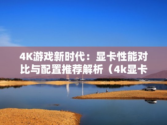 4K游戏新时代:显卡性能对比与配置推荐解析(4k显卡性价比高) 4K游戏新时代:显卡性能对比与配置推荐解析(4k显卡性价比高)